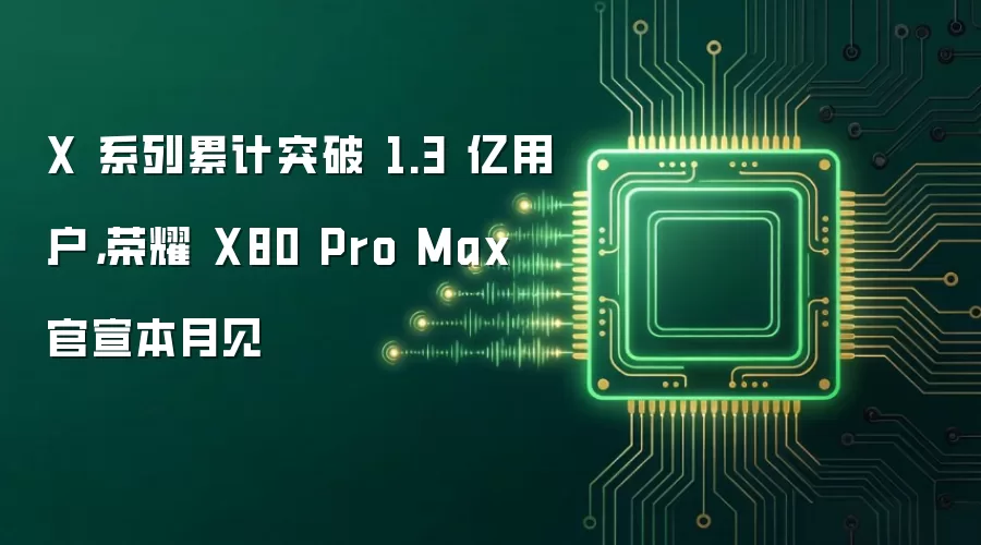 X 系列累计突破 1.3 亿用户，荣耀 X80 Pro Max 官宣本月见