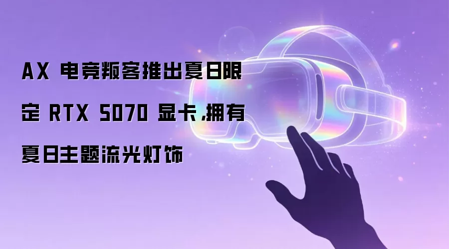 AX 电竞叛客推出夏日限定 RTX 5070 显卡,拥有夏日主题流光灯饰