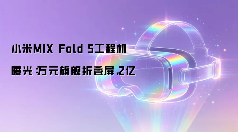 小米MIX Fold 5工程机曝光:万元旗舰折叠屏,2亿