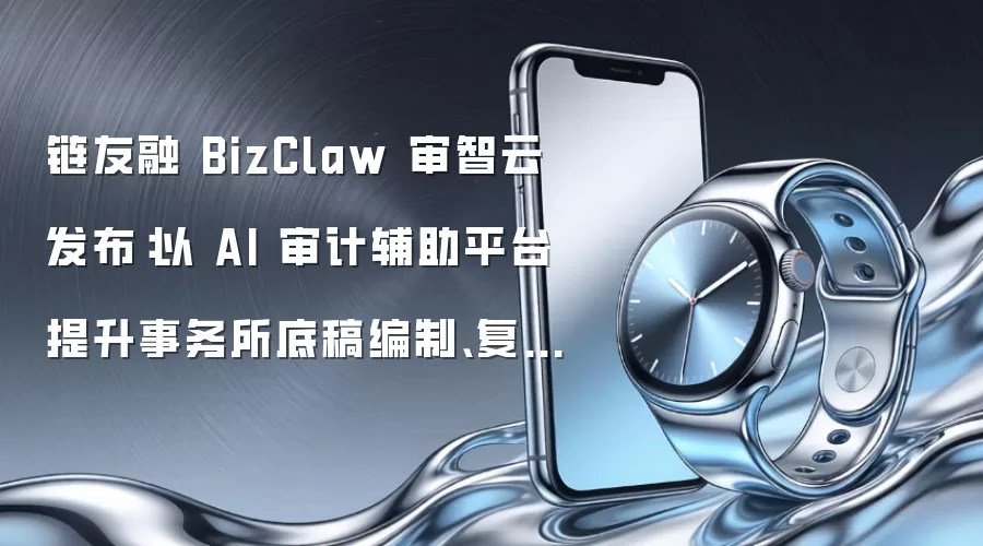 链友融 BizClaw 审智云发布：以 AI 审计辅助平台提升事务所底稿编制、复核留痕与项目管理效率