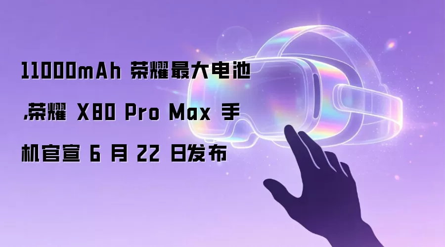 11000mAh 荣耀最大电池，荣耀 X80 Pro Max 手机官宣 6 月 22 日发布