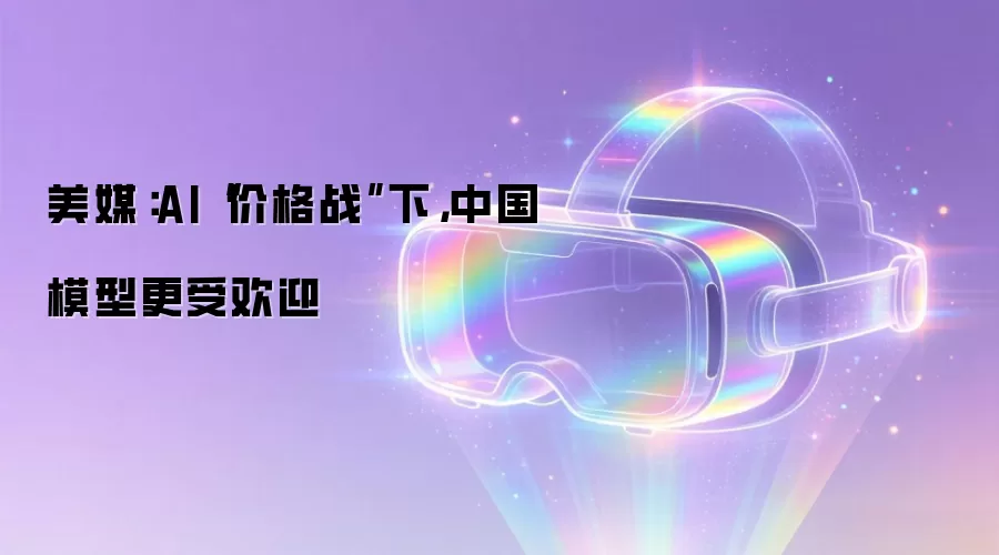 美媒：AI“价格战”下，中国模型更受欢迎