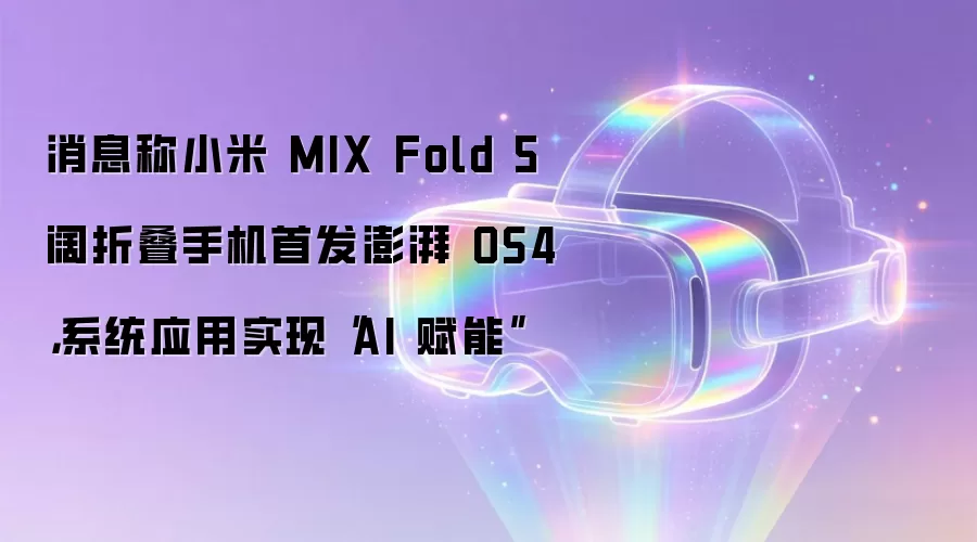 消息称小米 MIX Fold 5 阔折叠手机首发澎湃 OS4,系统应用实现“AI 赋能”