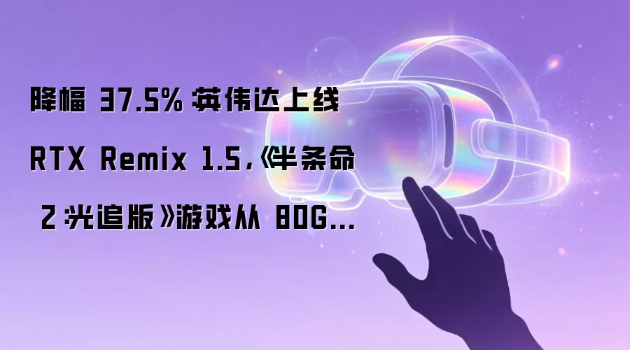 降幅 37.5%:英伟达上线 RTX Remix 1.5,《半条命 2:光追版》游戏从 80GB 压至 50GB