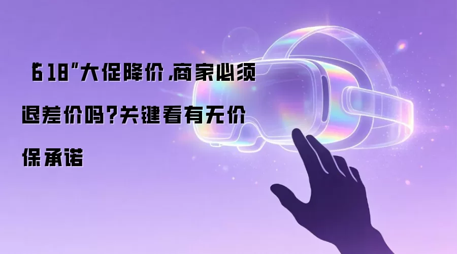 “6·18”大促降价,商家必须退差价吗?关键看有无价保承诺