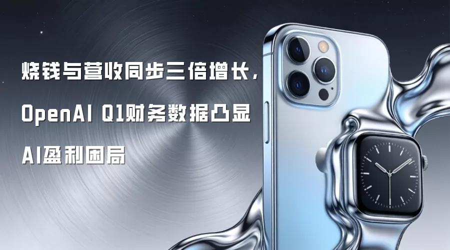 烧钱与营收同步三倍增长，OpenAI Q1财务数据凸显AI盈利困局
