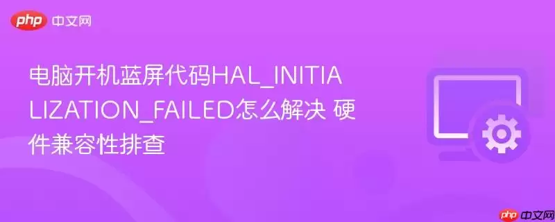 电脑开机蓝屏代码HAL_INITIALIZATION_FAILED怎么解决 硬件兼容性排查