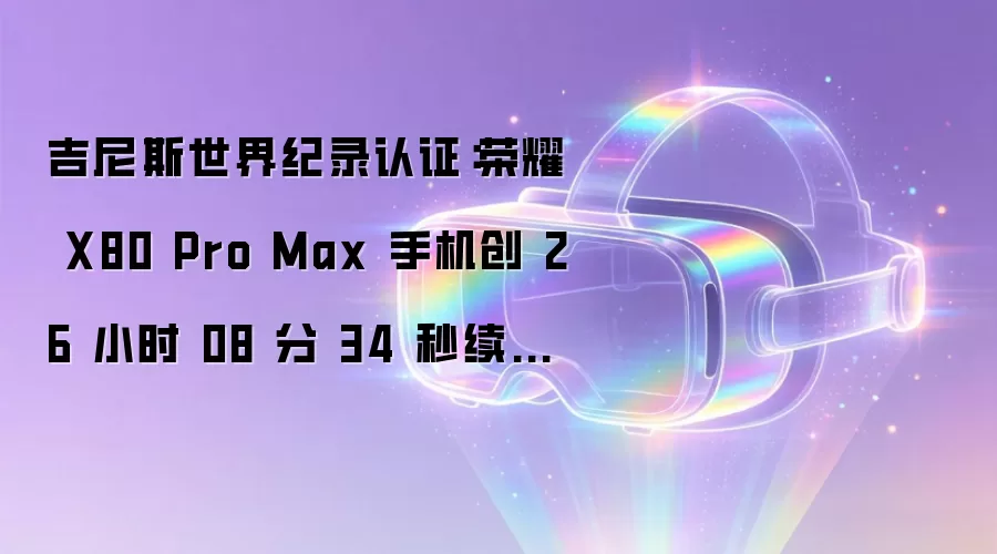 吉尼斯世界纪录认证：荣耀 X80 Pro Max 手机创 26 小时 08 分 34 秒续航新纪录