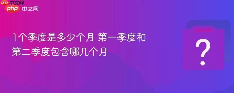 1个季度是多少个月 第一季度和第二季度包含哪几个月
