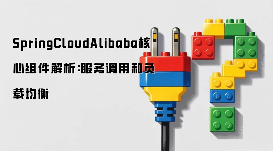 SpringCloudAlibaba核心组件解析:服务调用和负载均衡