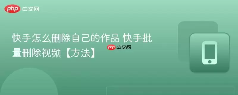快手怎么删除自己的作品 快手批量删除视频【方法】
