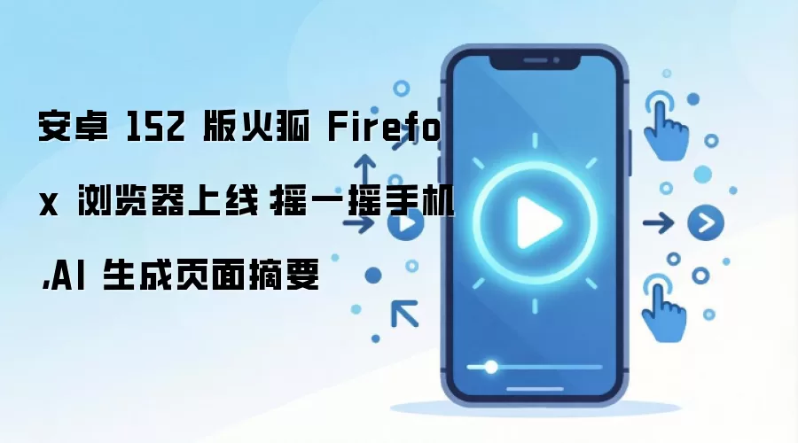 安卓 152 版火狐 Firefox 浏览器上线：摇一摇手机，AI 生成页面摘要