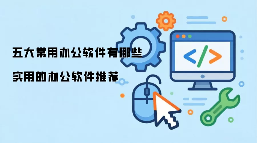 五大常用办公软件有哪些 实用的办公软件推荐