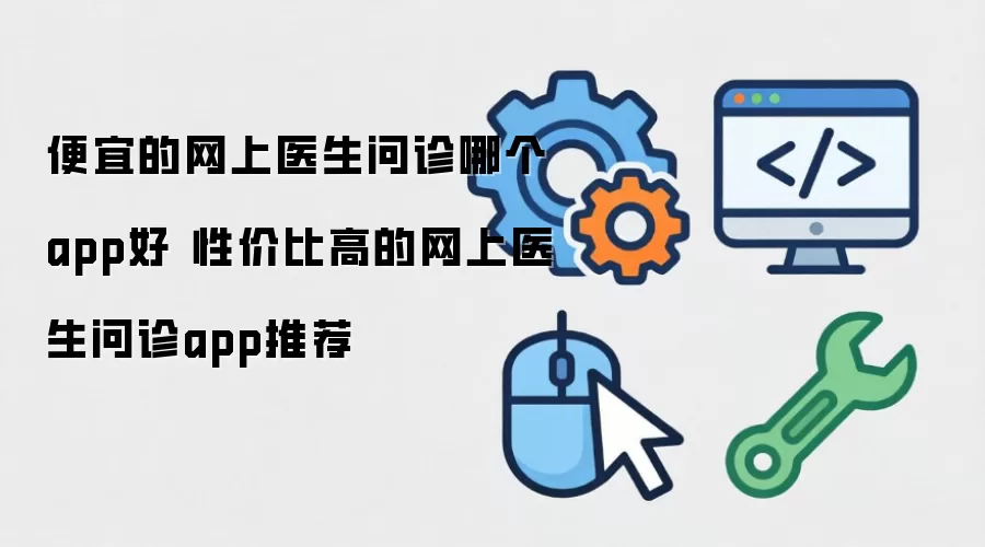 便宜的网上医生问诊哪个app好 性价比高的网上医生问诊app推荐
