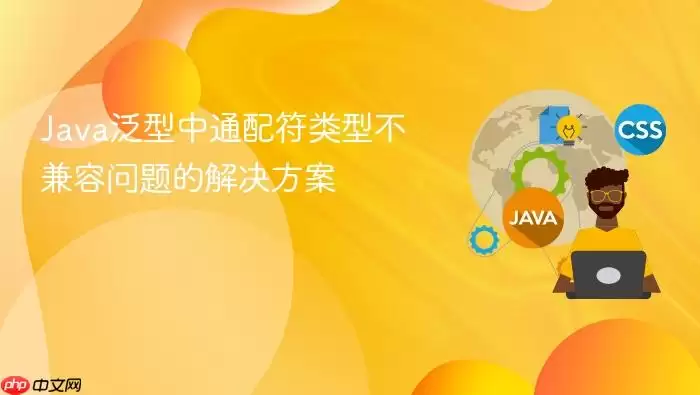 Java泛型中通配符类型不兼容问题的解决方案