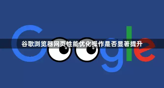 谷歌浏览器网页性能优化操作是否显著提升