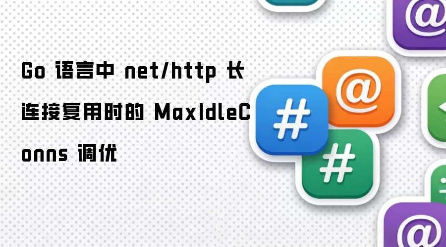 Go 语言中 net/http 长连接复用时的 MaxIdleConns 调优