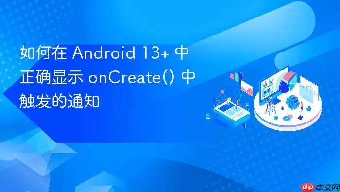 如何在 Android 13+ 中正确显示 onCreate() 中触发的通知