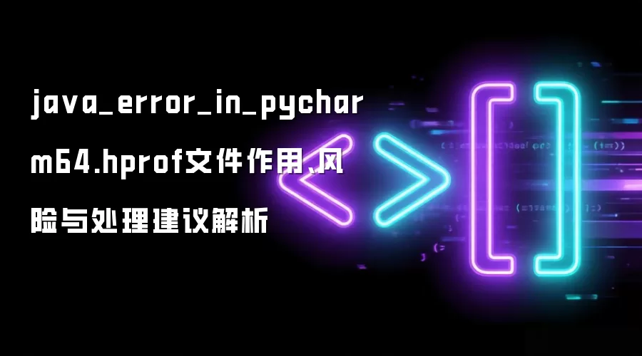java_error_in_pycharm64.hprof文件作用、风险与处理建议解析