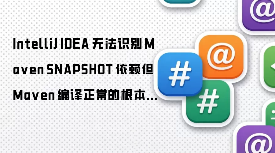 IntelliJ IDEA 无法识别 Maven SNAPSHOT 依赖但 Maven 编译正常的根本原因