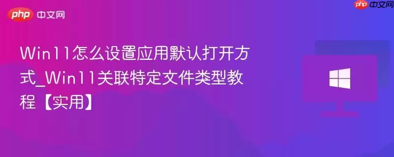 win11怎么设置应用默认打开方式_win11关联特定文件类型教程【实用】