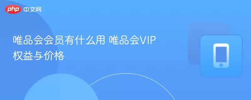 唯品会会员有什么用?唯品会VIP权益与价格