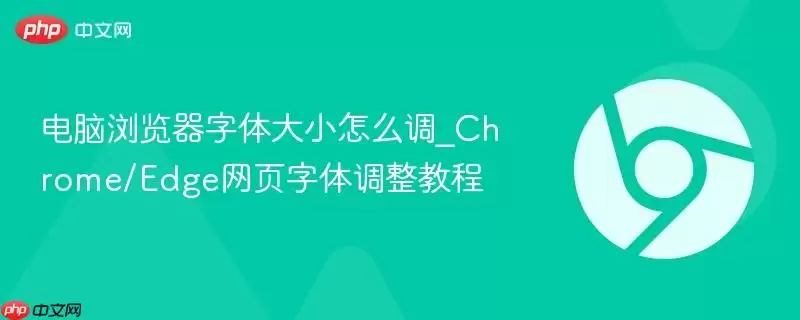 电脑浏览器字体大小怎么调_Chrome/Edge网页字体调整教程