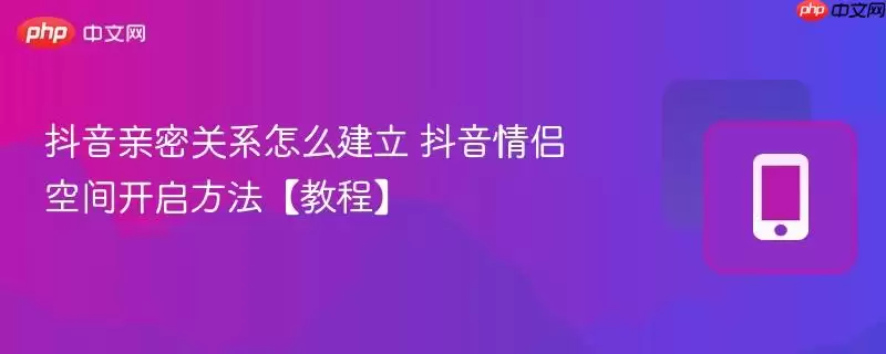 抖音亲密关系怎么建立 抖音情侣空间开启方法【教程】