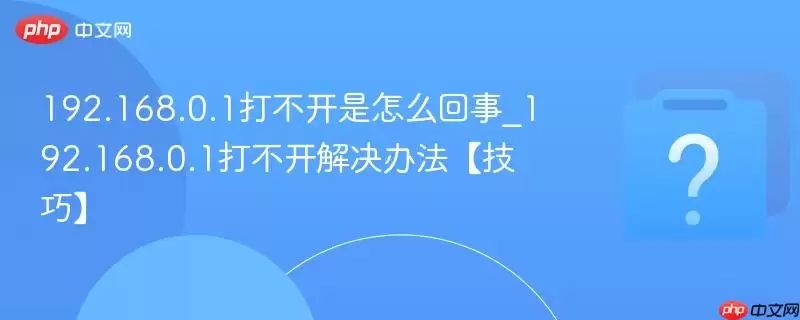192.168.0.1打不开是怎么回事_192.168.0.1打不开解决办法【技巧】