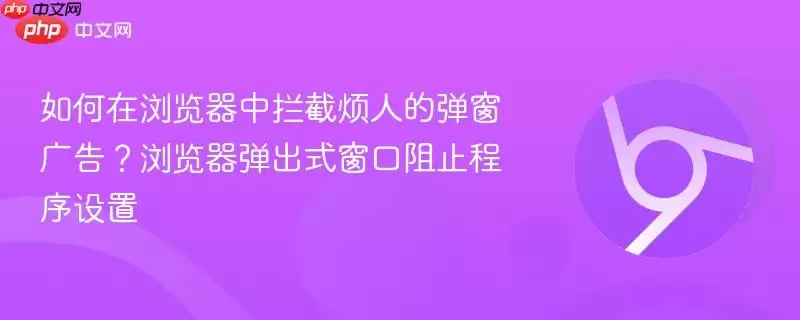 如何在浏览器中拦截烦人的弹窗广告?浏览器弹出式窗口阻止程序设置