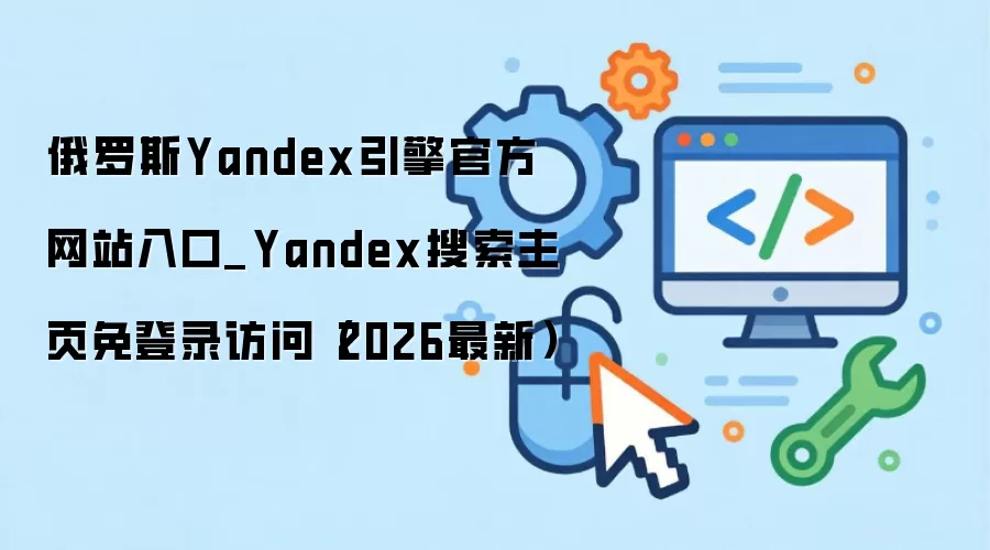 俄罗斯Yandex引擎官方网站入口_Yandex搜索主页免登录访问（2026最新）
