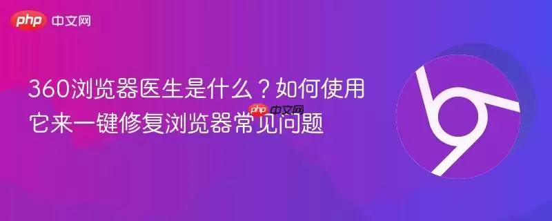 360浏览器医生是什么?如何使用它来一键修复浏览器常见问题