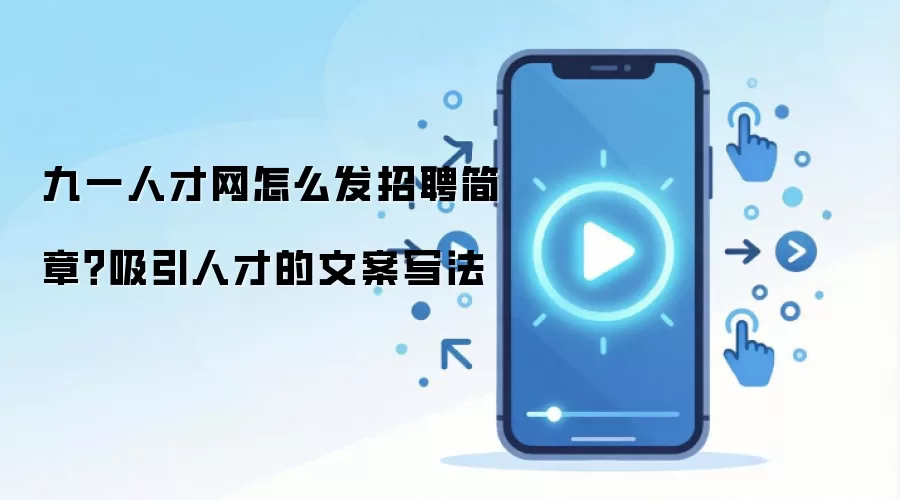 九一人才网怎么发招聘简章？吸引人才的文案写法