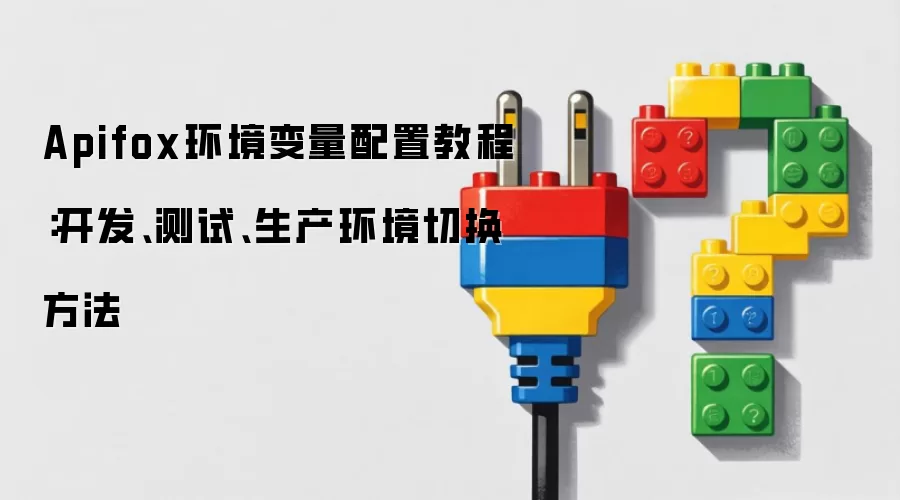Apifox环境变量配置教程:开发、测试、生产环境切换方法
