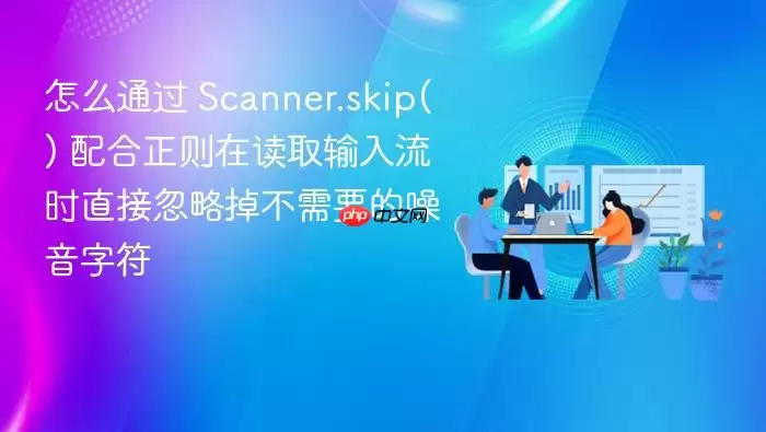 怎么通过 Scanner.skip() 配合正则在读取输入流时直接忽略掉不需要的噪音字符