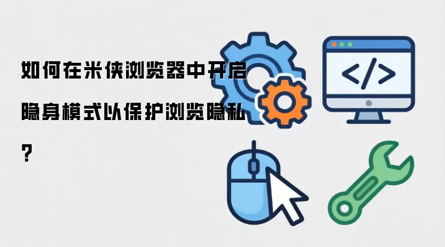 如何在米侠浏览器中开启隐身模式以保护浏览隐私？