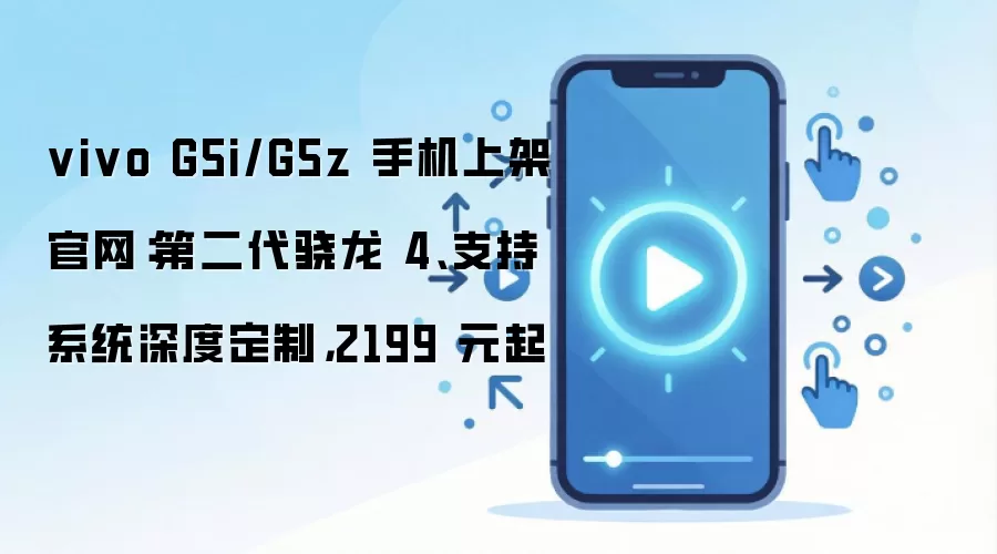 vivo G5i/G5z 手机上架官网:第二代骁龙 4、支持系统深度定制,2199 元起