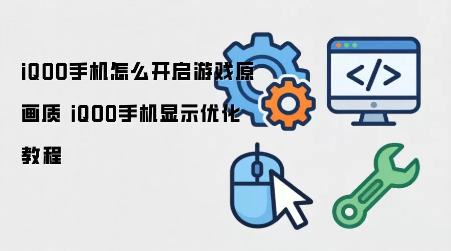 iQOO手机怎么开启游戏原画质 iQOO手机显示优化教程