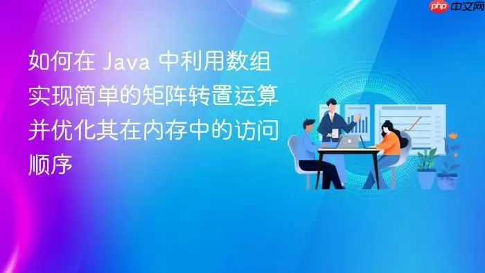 如何在 Java 中利用数组实现简单的矩阵转置运算并优化其在内存中的访问顺序
