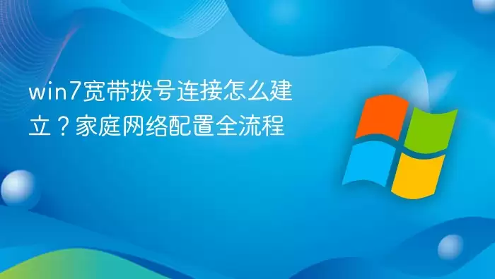 win7宽带拨号连接怎么建立？家庭网络配置全流程