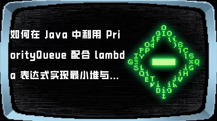 如何在 Java 中利用 PriorityQueue 配合 lambda 表达式实现最小堆与最大堆的快速切换