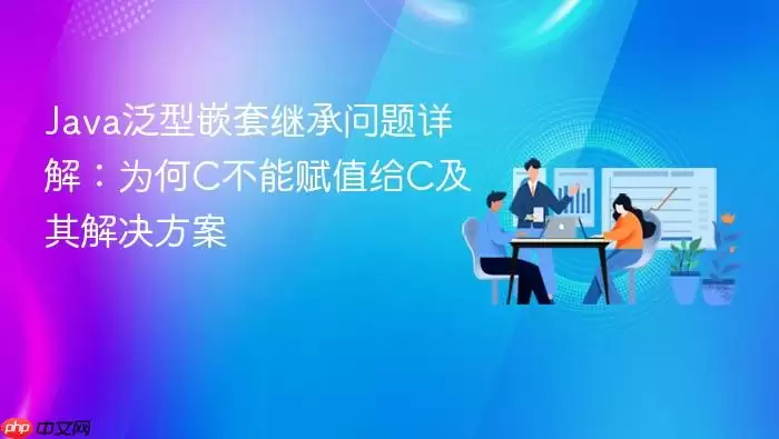 Java泛型嵌套继承问题详解：为何C不能赋值给C及其解决方案