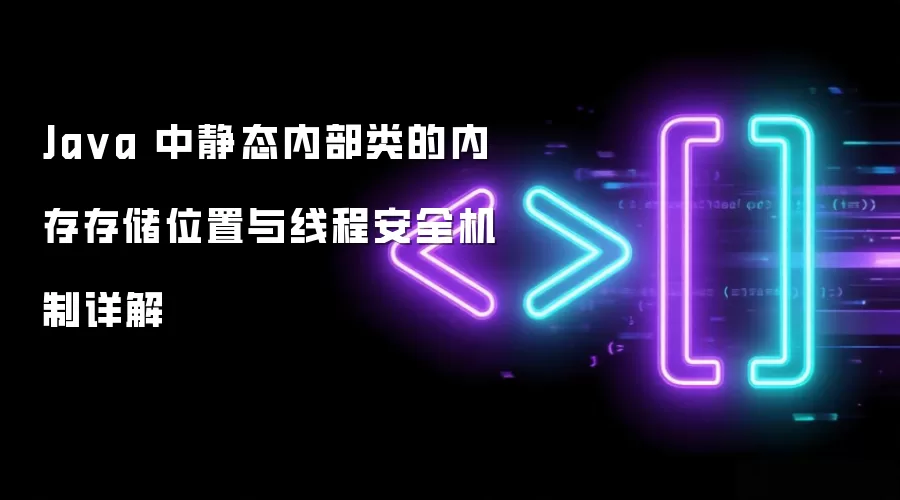 Java 中静态内部类的内存存储位置与线程安全机制详解