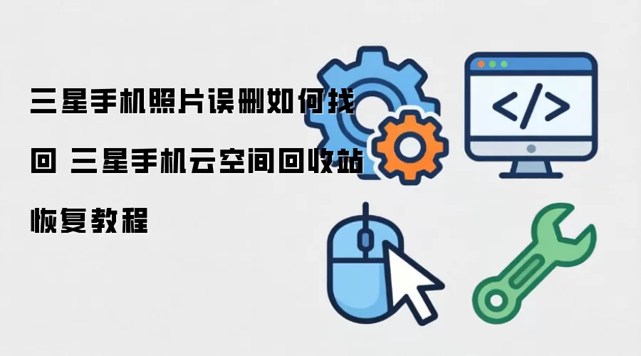 三星手机照片误删如何找回 三星手机云空间回收站恢复教程