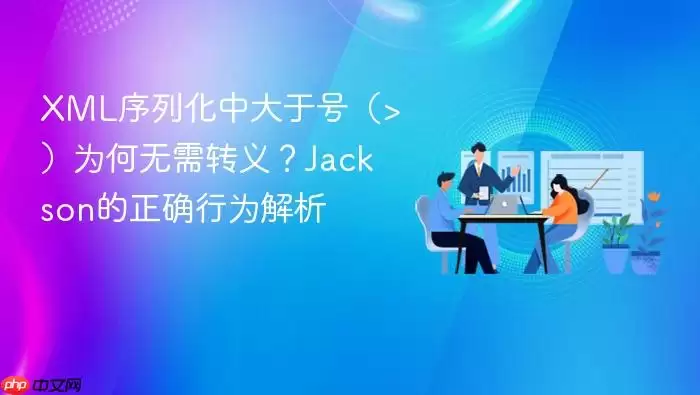 XML序列化中大于号(>)为何无需转义?Jackson的正确行为解析