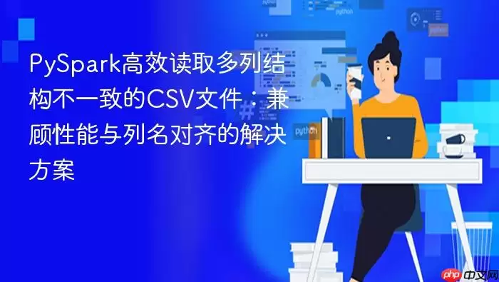 PySpark高效读取多列结构不一致的CSV文件:兼顾性能与列名对齐的解决方案