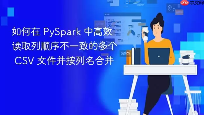 如何在 PySpark 中高效读取列顺序不一致的多个 CSV 文件并按列名合并