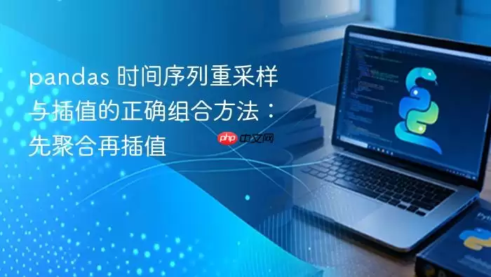 pandas 时间序列重采样与插值的正确组合方法:先聚合再插值