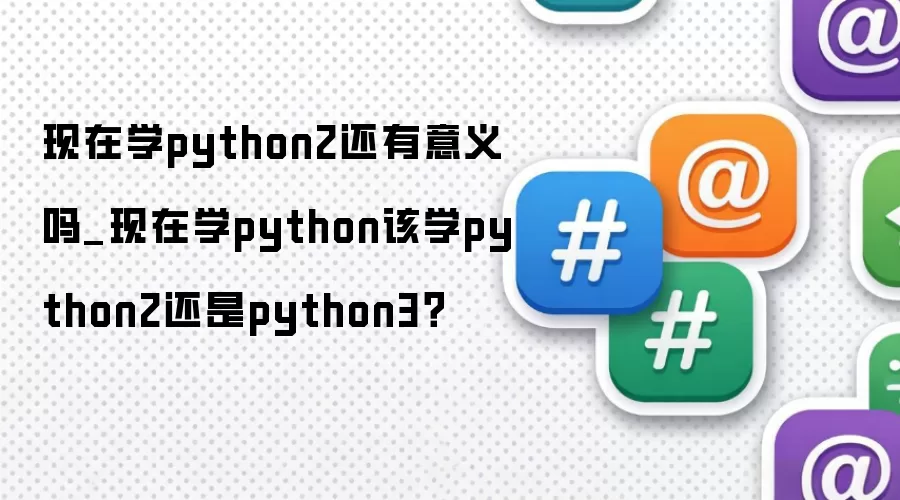 现在学python2还有意义吗_现在学python该学python2还是python3?