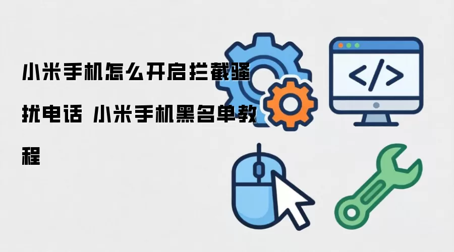 小米手机怎么开启拦截骚扰电话 小米手机黑名单教程